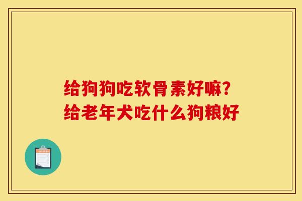给狗狗吃软骨素好嘛？给老年犬吃什么狗粮好