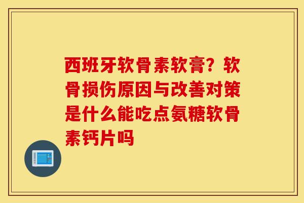 西班牙软骨素软膏？软骨损伤原因与改善对策是什么能吃点氨糖软骨素钙片吗
