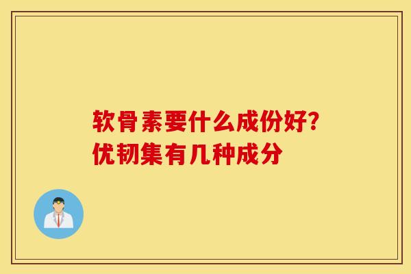 软骨素要什么成份好？优韧集有几种成分