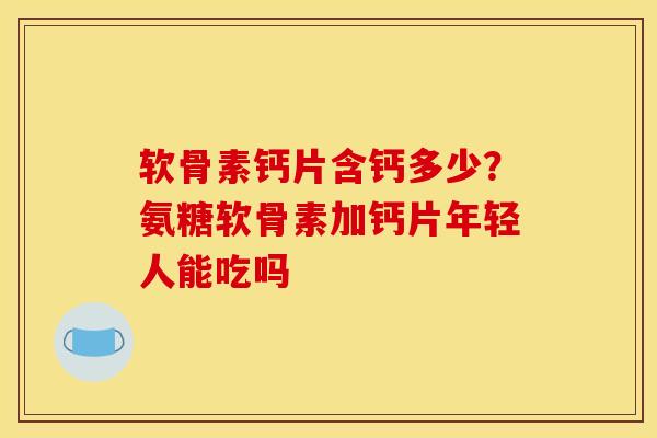 软骨素钙片含钙多少?氨糖软骨素加钙片年轻人能吃吗 软骨素钙片含钙多少?氨糖软骨素加钙片年轻人能吃吗