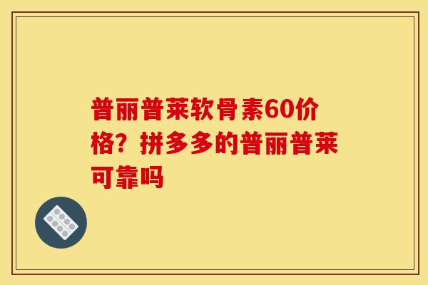 普丽普莱软骨素60价格?拼多多的普丽普莱可靠吗 普丽普莱软骨素60价格?拼多多的普丽普莱可靠吗