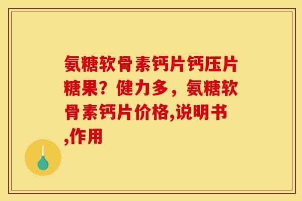 氨糖软骨素钙片钙压片糖果?健力多,氨糖软骨素钙片价格,说明书,作用 氨糖软骨素钙片钙压片糖果?健力多,氨糖软骨素钙片价格,说明书,作用