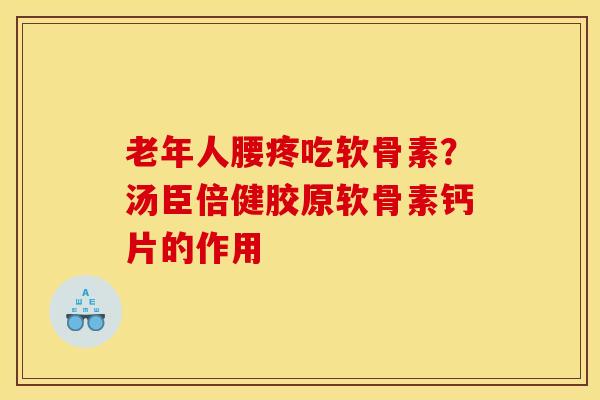 老年人腰疼吃软骨素？汤臣倍健胶原软骨素钙片的作用