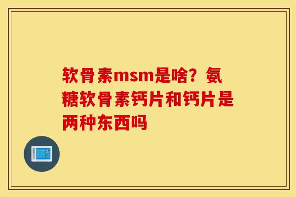 软骨素msm是啥？氨糖软骨素钙片和钙片是两种东西吗