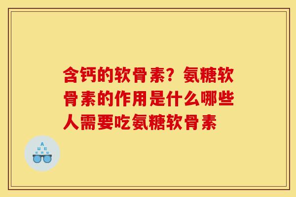 含钙的软骨素？氨糖软骨素的作用是什么哪些人需要吃氨糖软骨素