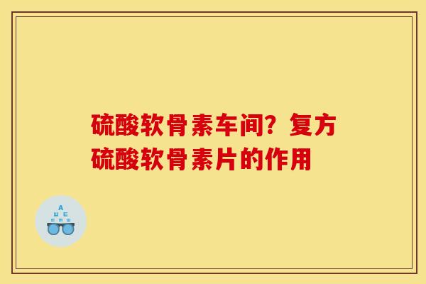 硫酸软骨素车间?复方硫酸软骨素片的作用 硫酸软骨素车间?复方硫酸软骨素片的作用