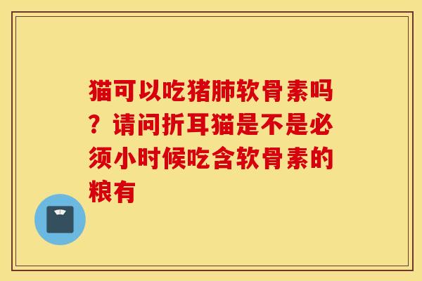 猫可以吃猪肺软骨素吗？请问折耳猫是不是必须小时候吃含软骨素的粮有