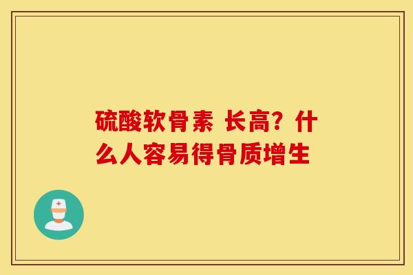 硫酸软骨素 长高？什么人容易得骨质增生