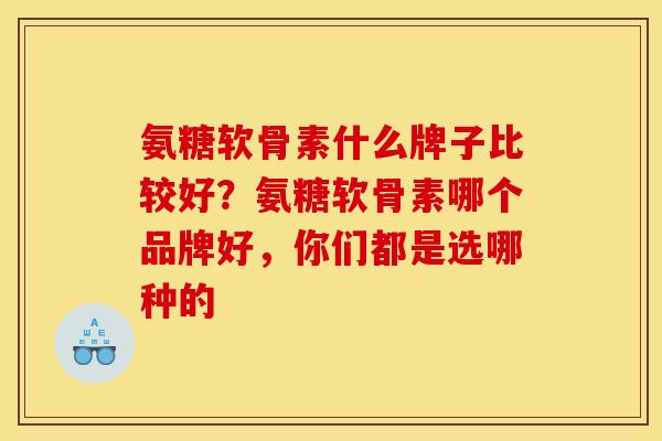 氨糖软骨素什么牌子比较好？氨糖软骨素哪个品牌好，你们都是选哪种的