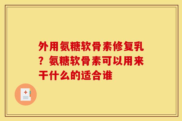 外用氨糖软骨素修复乳？氨糖软骨素可以用来干什么的适合谁