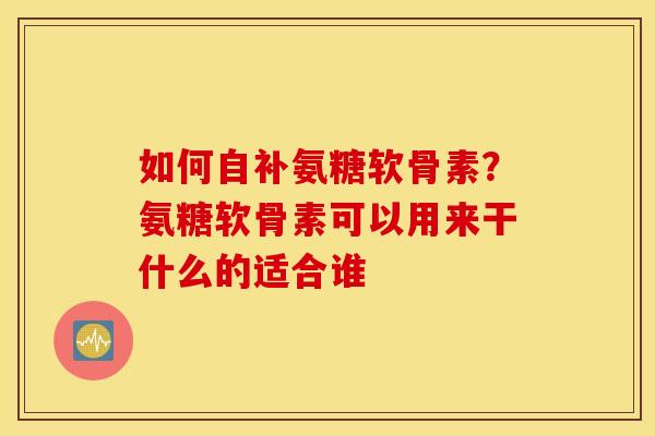 如何自补氨糖软骨素？氨糖软骨素可以用来干什么的适合谁