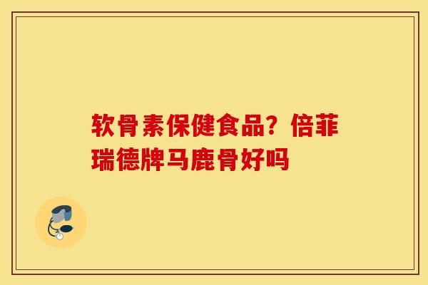 软骨素保健食品？倍菲瑞德牌马鹿骨好吗