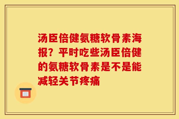 汤臣倍健氨糖软骨素海报?平时吃些汤臣倍健的氨糖软骨素是不是能减轻关节疼痛 汤臣倍健氨糖软骨素海报?平时吃些汤臣倍健的氨糖软骨素是不是能减轻关节疼痛