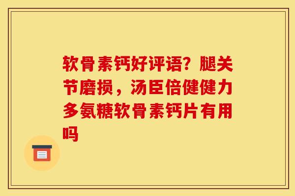 软骨素钙好评语？腿关节磨损，汤臣倍健健力多氨糖软骨素钙片有用吗