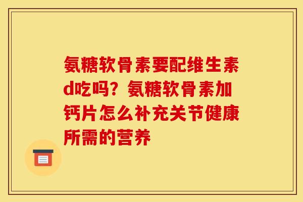 氨糖软骨素要配维生素d吃吗？氨糖软骨素加钙片怎么补充关节健康所需的营养