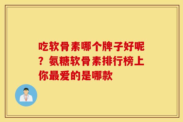 吃软骨素哪个牌子好呢？氨糖软骨素排行榜上你最爱的是哪款