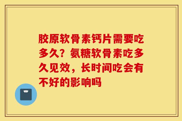 胶原软骨素钙片需要吃多久？氨糖软骨素吃多久见效，长时间吃会有不好的影响吗