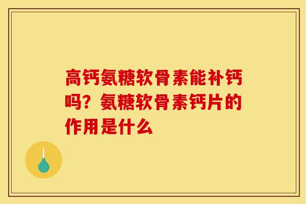 高钙氨糖软骨素能补钙吗？氨糖软骨素钙片的作用是什么