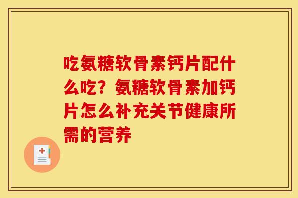 吃氨糖软骨素钙片配什么吃？氨糖软骨素加钙片怎么补充关节健康所需的营养