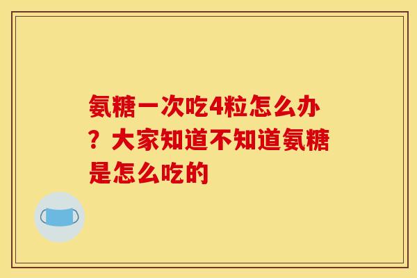 氨糖一次吃4粒怎么办？大家知道不知道氨糖是怎么吃的