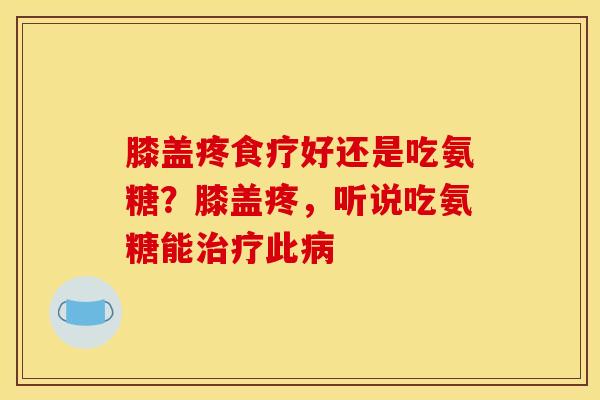 膝盖疼食疗好还是吃氨糖？膝盖疼，听说吃氨糖能治疗此病