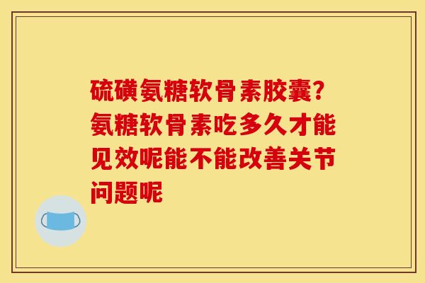 硫磺氨糖软骨素胶囊?氨糖软骨素吃多久才能见效呢能不能改善关节问题呢 硫磺氨糖软骨素胶囊?氨糖软骨素吃多久才能见效呢能不能改善关节问题呢