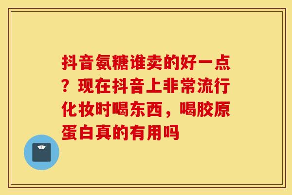 抖音氨糖谁卖的好一点？现在抖音上非常流行化妆时喝东西，喝胶原蛋白真的有用吗
