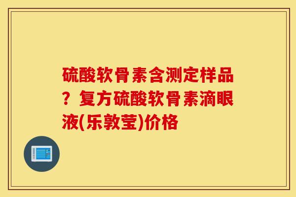 硫酸软骨素含测定样品?复方硫酸软骨素滴眼液(乐敦莹)价格 硫酸软骨素含测定样品?复方硫酸软骨素滴眼液(乐敦莹)价格
