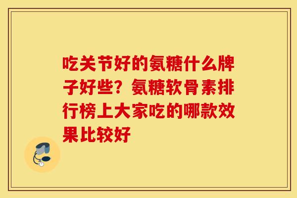 吃关节好的氨糖什么牌子好些？氨糖软骨素排行榜上大家吃的哪款效果比较好