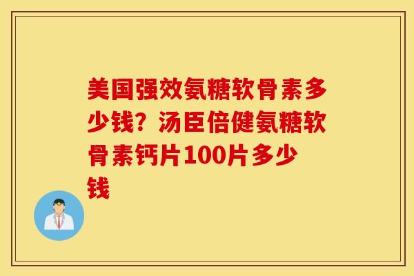美国强效氨糖软骨素多少钱？汤臣倍健氨糖软骨素钙片100片多少钱