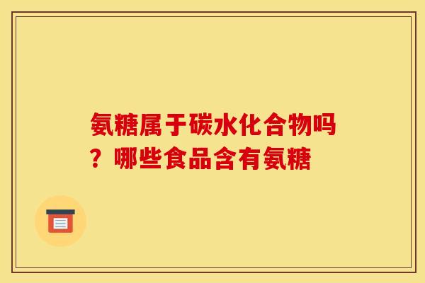 氨糖属于碳水化合物吗？哪些食品含有氨糖