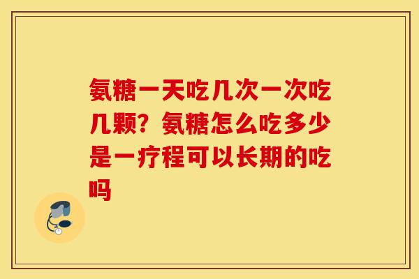 氨糖一天吃几次一次吃几颗？氨糖怎么吃多少是一疗程可以长期的吃吗