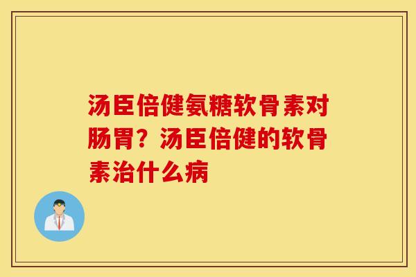 汤臣倍健氨糖软骨素对肠胃？汤臣倍健的软骨素治什么病