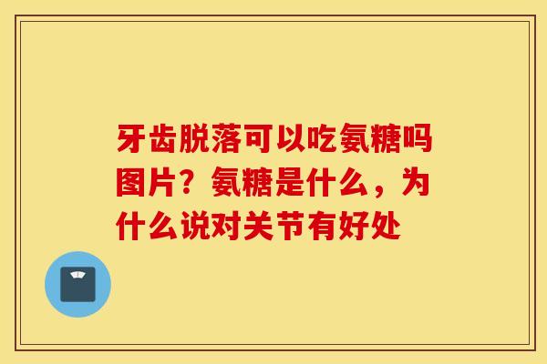 牙齿脱落可以吃氨糖吗图片？氨糖是什么，为什么说对关节有好处