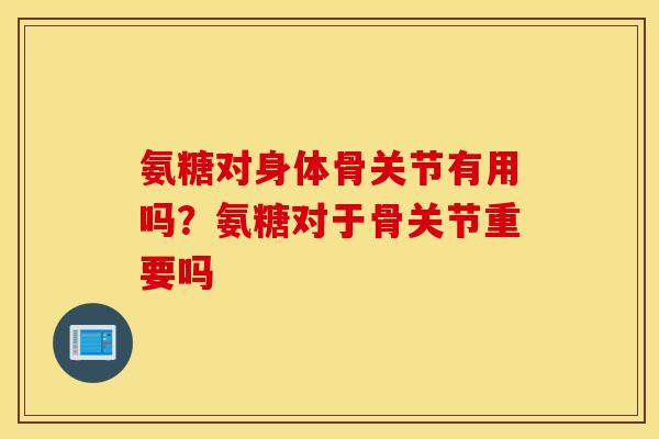 氨糖对身体骨关节有用吗？氨糖对于骨关节重要吗