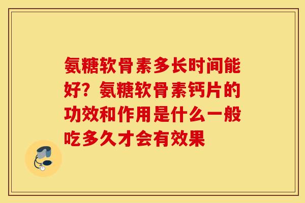 氨糖软骨素多长时间能好？氨糖软骨素钙片的功效和作用是什么一般吃多久才会有效果