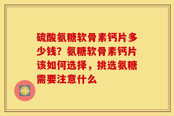 硫酸氨糖软骨素钙片多少钱？氨糖软骨素钙片该如何选择，挑选氨糖需要注意什么