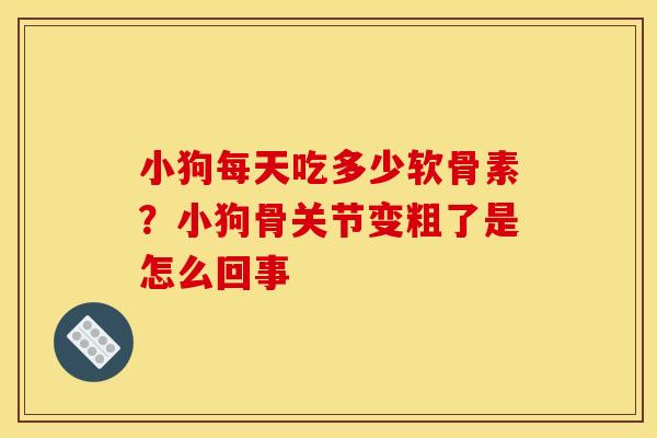 小狗每天吃多少软骨素？小狗骨关节变粗了是怎么回事