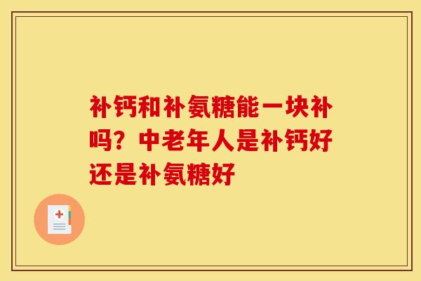 补钙和补氨糖能一块补吗？中老年人是补钙好还是补氨糖好