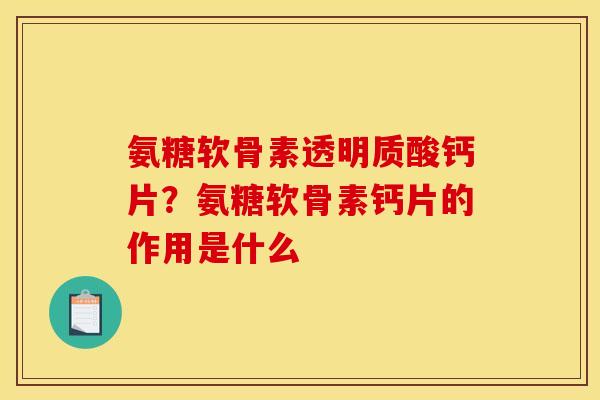 氨糖软骨素透明质酸钙片？氨糖软骨素钙片的作用是什么