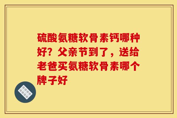 硫酸氨糖软骨素钙哪种好？父亲节到了，送给老爸买氨糖软骨素哪个牌子好