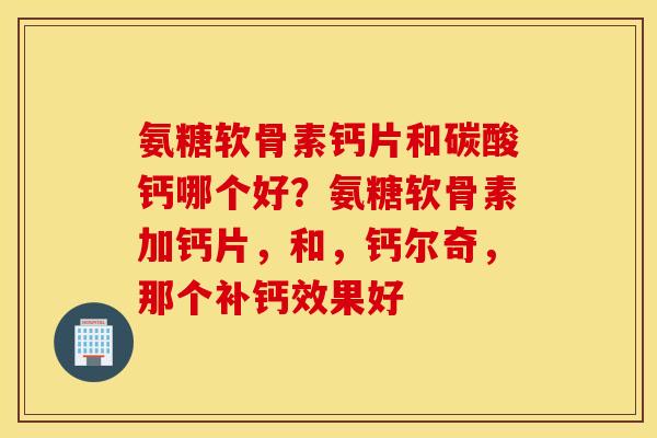氨糖软骨素钙片和碳酸钙哪个好？氨糖软骨素加钙片，和，钙尔奇，那个补钙效果好