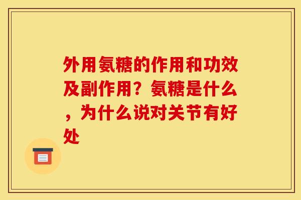 外用氨糖的作用和功效及副作用？氨糖是什么，为什么说对关节有好处