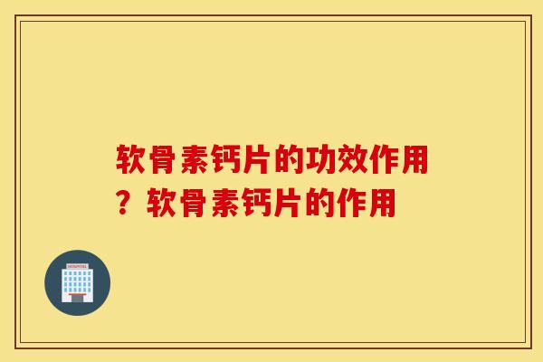 软骨素钙片的功效作用？软骨素钙片的作用