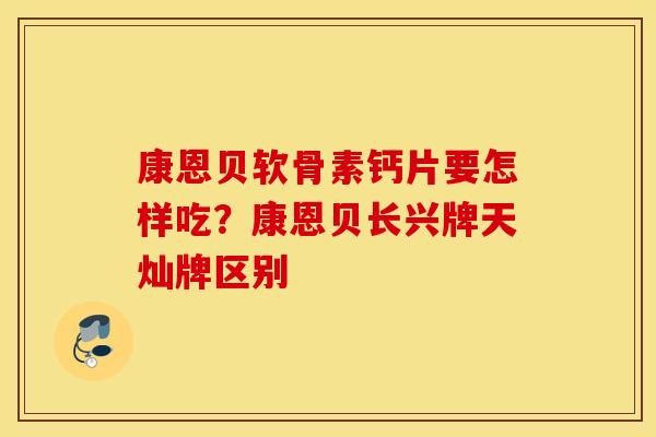 康恩贝软骨素钙片要怎样吃？康恩贝长兴牌天灿牌区别