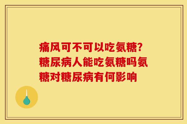 痛风可不可以吃氨糖？糖尿病人能吃氨糖吗氨糖对糖尿病有何影响