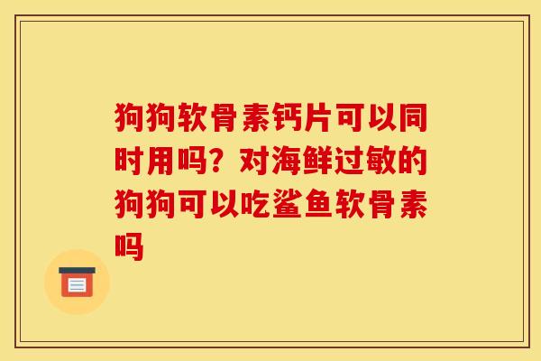 狗狗软骨素钙片可以同时用吗？对海鲜过敏的狗狗可以吃鲨鱼软骨素吗