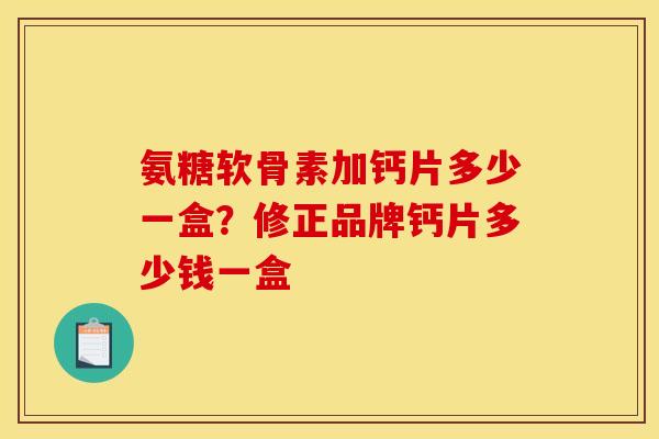 氨糖软骨素加钙片多少一盒?修正品牌钙片多少钱一盒 氨糖软骨素加钙片多少一盒?修正品牌钙片多少钱一盒