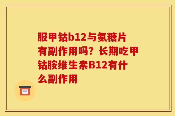 服甲钴b12与氨糖片有副作用吗？长期吃甲钴胺维生素B12有什么副作用