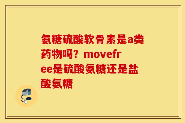 氨糖硫酸软骨素是a类药物吗？movefree是硫酸氨糖还是盐酸氨糖